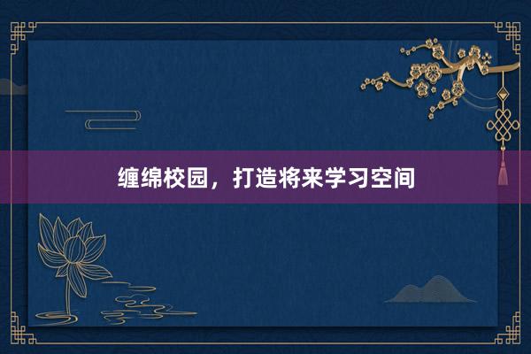 缠绵校园，打造将来学习空间