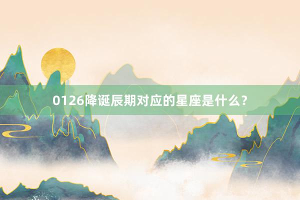 0126降诞辰期对应的星座是什么？