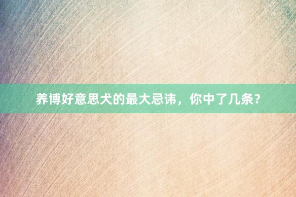 养博好意思犬的最大忌讳，你中了几条？