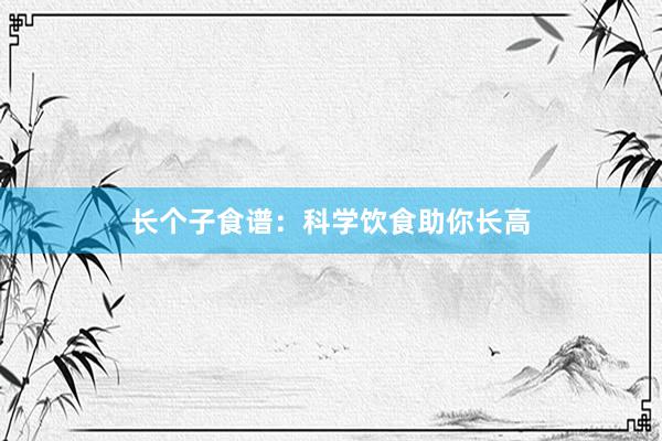 长个子食谱:科学饮食助你长高