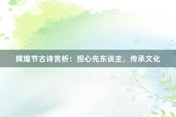 辉煌节古诗赏析：担心先东谈主，传承文化